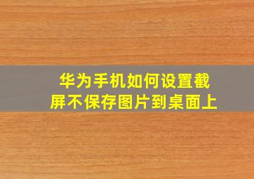 华为手机如何设置截屏不保存图片到桌面上