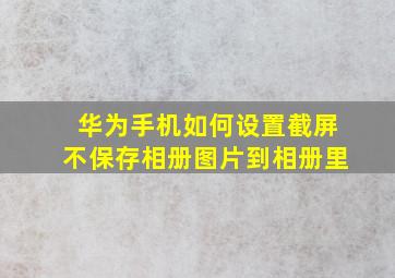 华为手机如何设置截屏不保存相册图片到相册里