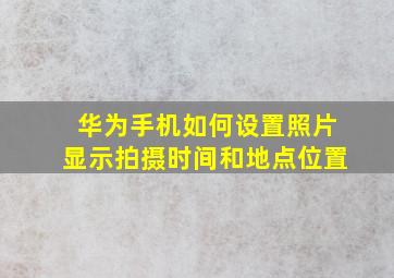 华为手机如何设置照片显示拍摄时间和地点位置