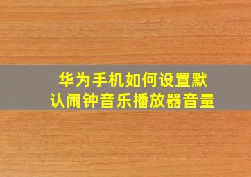 华为手机如何设置默认闹钟音乐播放器音量