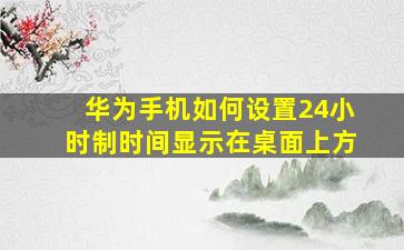 华为手机如何设置24小时制时间显示在桌面上方