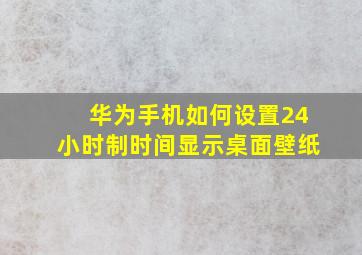 华为手机如何设置24小时制时间显示桌面壁纸