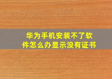 华为手机安装不了软件怎么办显示没有证书