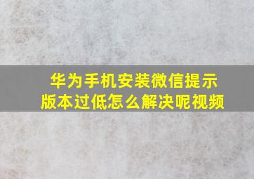 华为手机安装微信提示版本过低怎么解决呢视频