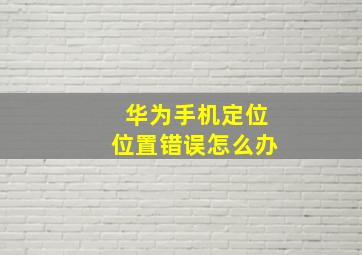 华为手机定位位置错误怎么办