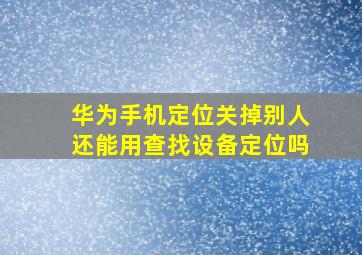 华为手机定位关掉别人还能用查找设备定位吗