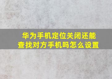 华为手机定位关闭还能查找对方手机吗怎么设置