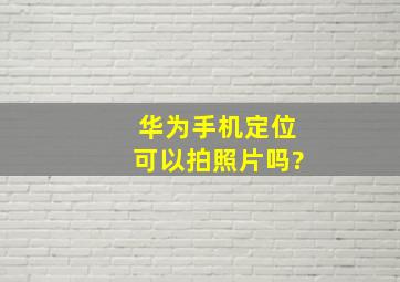 华为手机定位可以拍照片吗?