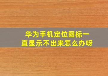 华为手机定位图标一直显示不出来怎么办呀