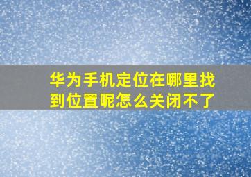 华为手机定位在哪里找到位置呢怎么关闭不了