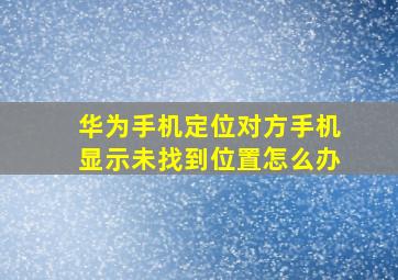 华为手机定位对方手机显示未找到位置怎么办