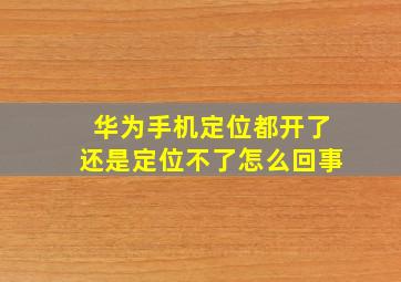 华为手机定位都开了还是定位不了怎么回事