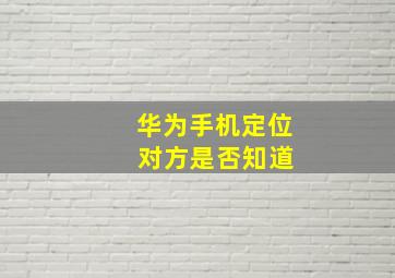 华为手机定位 对方是否知道