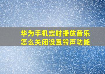 华为手机定时播放音乐怎么关闭设置铃声功能