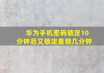 华为手机密码锁定10分钟后又锁定是锁几分钟