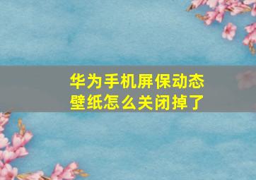 华为手机屏保动态壁纸怎么关闭掉了