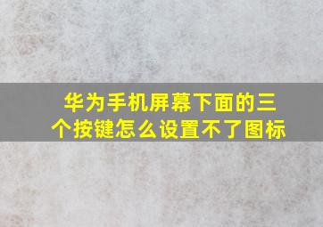 华为手机屏幕下面的三个按键怎么设置不了图标