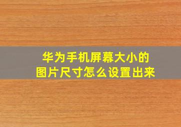 华为手机屏幕大小的图片尺寸怎么设置出来