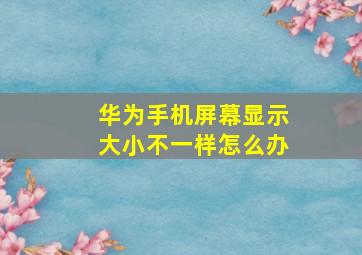 华为手机屏幕显示大小不一样怎么办