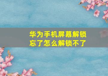 华为手机屏幕解锁忘了怎么解锁不了