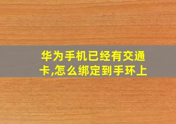 华为手机已经有交通卡,怎么绑定到手环上