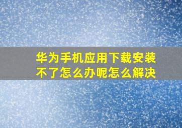 华为手机应用下载安装不了怎么办呢怎么解决