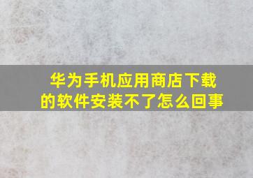 华为手机应用商店下载的软件安装不了怎么回事