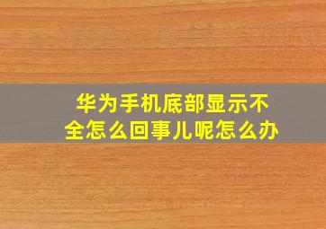 华为手机底部显示不全怎么回事儿呢怎么办