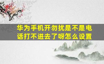 华为手机开勿扰是不是电话打不进去了呀怎么设置