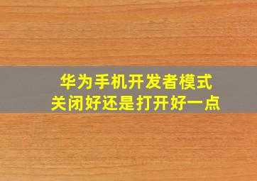 华为手机开发者模式关闭好还是打开好一点