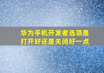 华为手机开发者选项是打开好还是关闭好一点