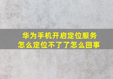 华为手机开启定位服务怎么定位不了了怎么回事