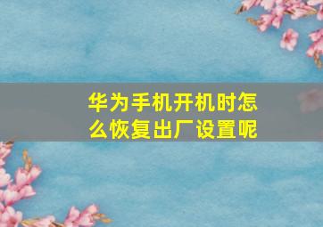 华为手机开机时怎么恢复出厂设置呢