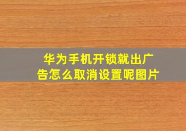 华为手机开锁就出广告怎么取消设置呢图片