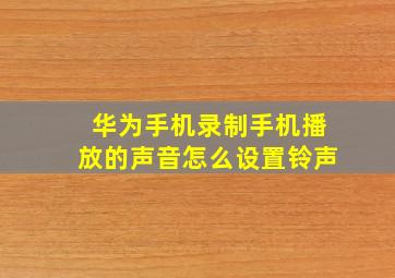 华为手机录制手机播放的声音怎么设置铃声