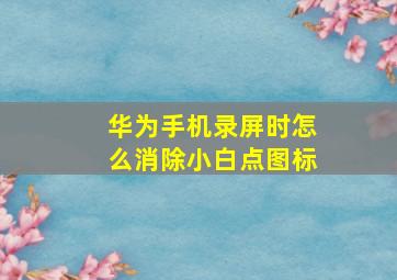 华为手机录屏时怎么消除小白点图标