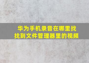 华为手机录音在哪里找找到文件管理器里的视频