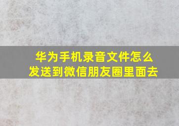 华为手机录音文件怎么发送到微信朋友圈里面去