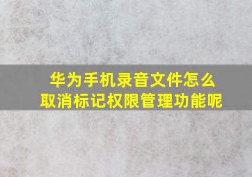 华为手机录音文件怎么取消标记权限管理功能呢