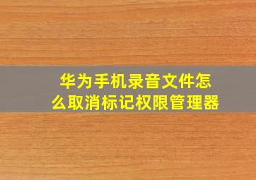 华为手机录音文件怎么取消标记权限管理器