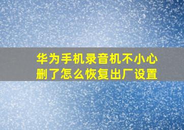 华为手机录音机不小心删了怎么恢复出厂设置