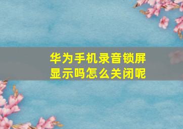 华为手机录音锁屏显示吗怎么关闭呢