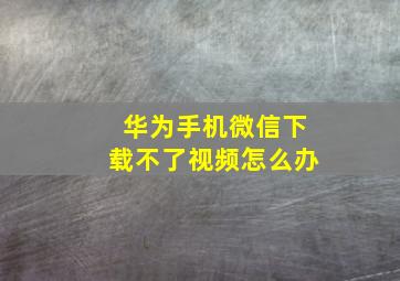 华为手机微信下载不了视频怎么办