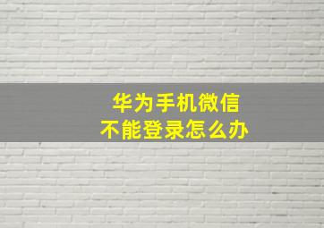 华为手机微信不能登录怎么办