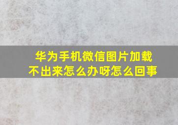 华为手机微信图片加载不出来怎么办呀怎么回事