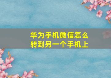 华为手机微信怎么转到另一个手机上