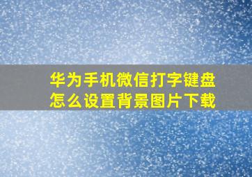 华为手机微信打字键盘怎么设置背景图片下载