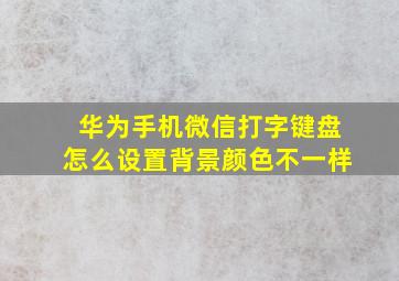 华为手机微信打字键盘怎么设置背景颜色不一样