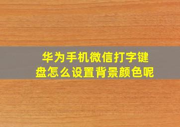 华为手机微信打字键盘怎么设置背景颜色呢