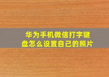 华为手机微信打字键盘怎么设置自己的照片